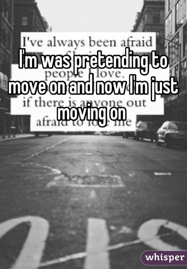 I'm was pretending to move on and now I'm just moving on 