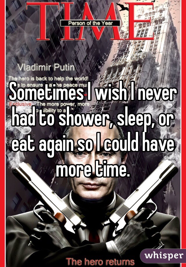 Sometimes I wish I never had to shower, sleep, or eat again so I could have more time.
