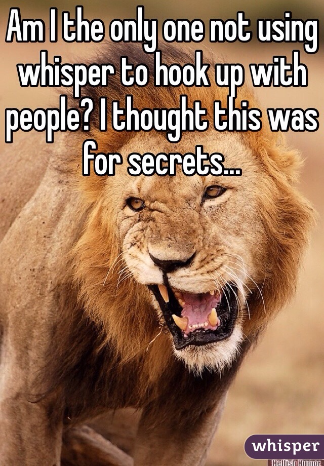 Am I the only one not using whisper to hook up with people? I thought this was for secrets...