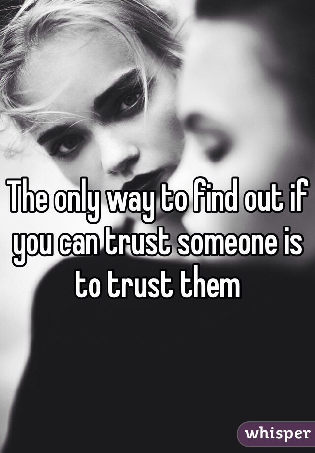 The only way to find out if you can trust someone is to trust them