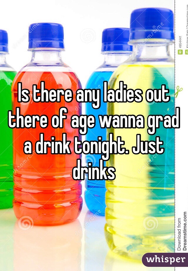 Is there any ladies out there of age wanna grad a drink tonight. Just drinks