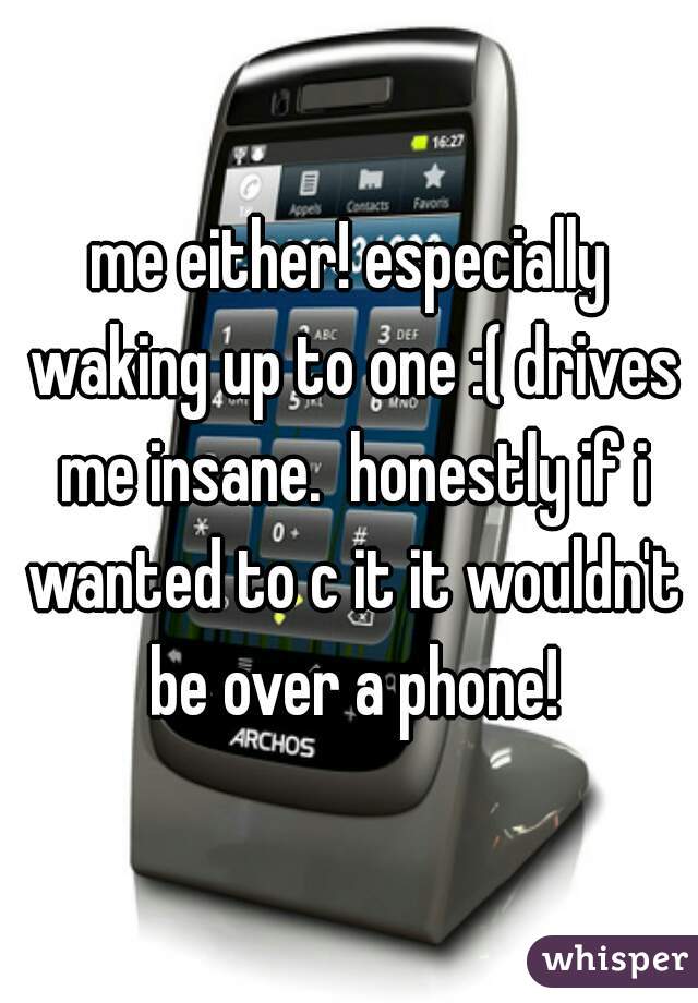 me either! especially waking up to one :( drives me insane.  honestly if i wanted to c it it wouldn't be over a phone!