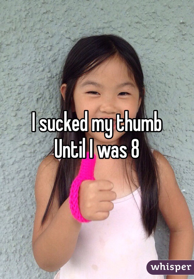 I sucked my thumb 
Until I was 8