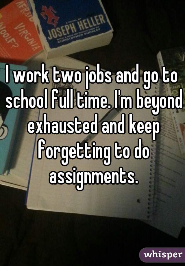I work two jobs and go to school full time. I'm beyond exhausted and keep forgetting to do assignments.