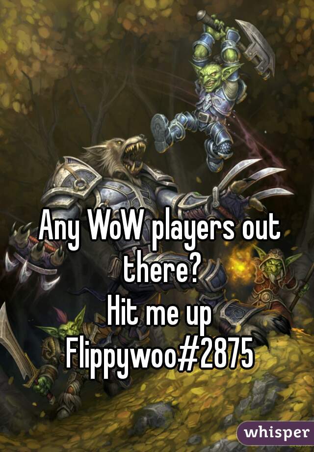 Any WoW players out there?
Hit me up

Flippywoo#2875