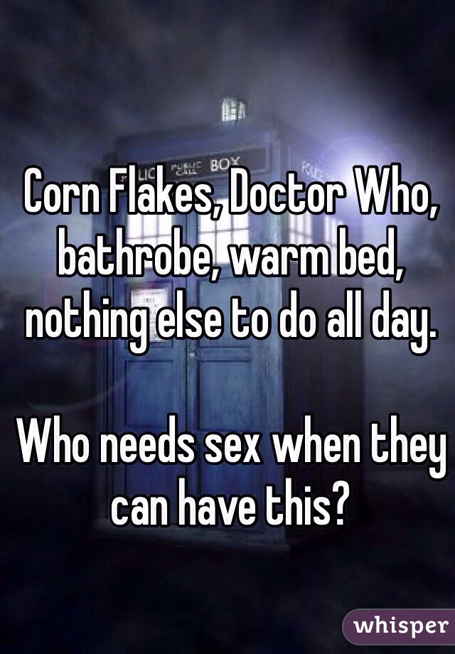 Corn Flakes, Doctor Who, bathrobe, warm bed, nothing else to do all day. 

Who needs sex when they can have this? 
