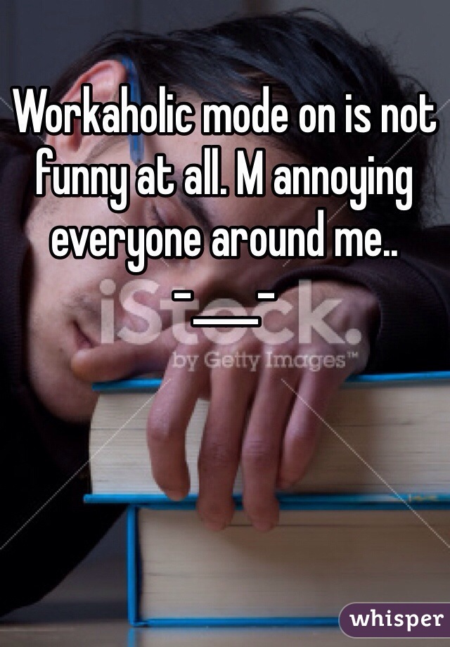 Workaholic mode on is not funny at all. M annoying everyone around me..
-____-