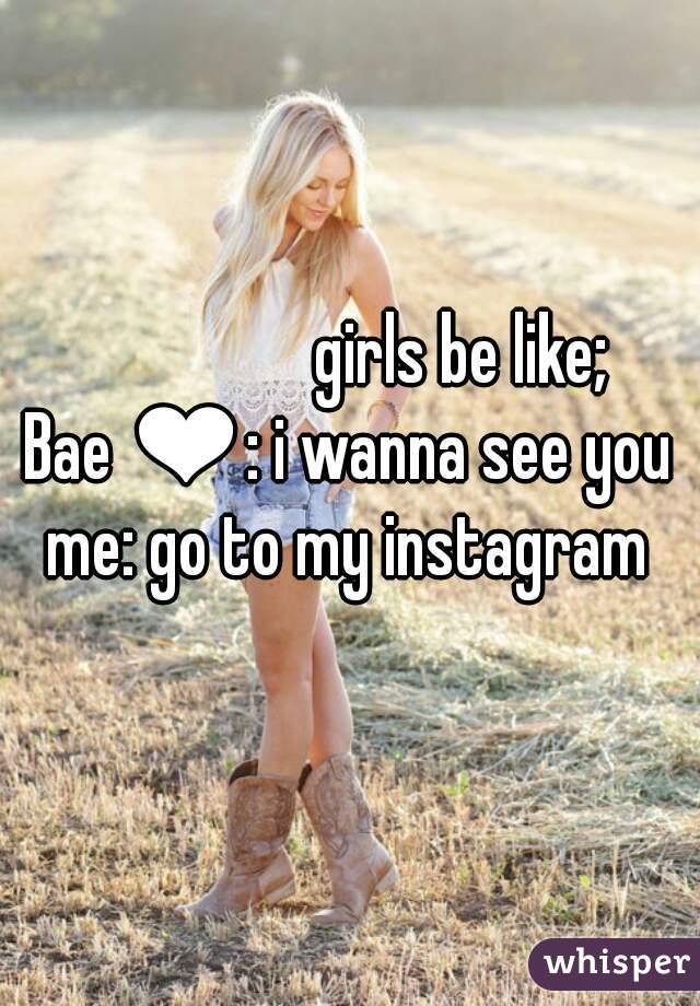                 girls be like;
Bae ❤: i wanna see you
me: go to my instagram