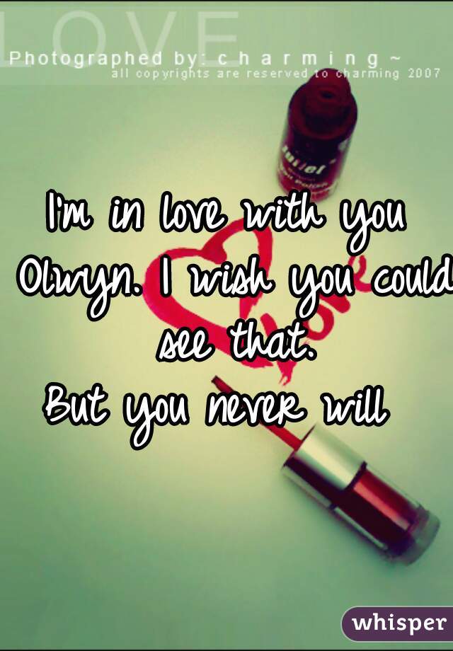I'm in love with you Olwyn. I wish you could see that.

But you never will 
