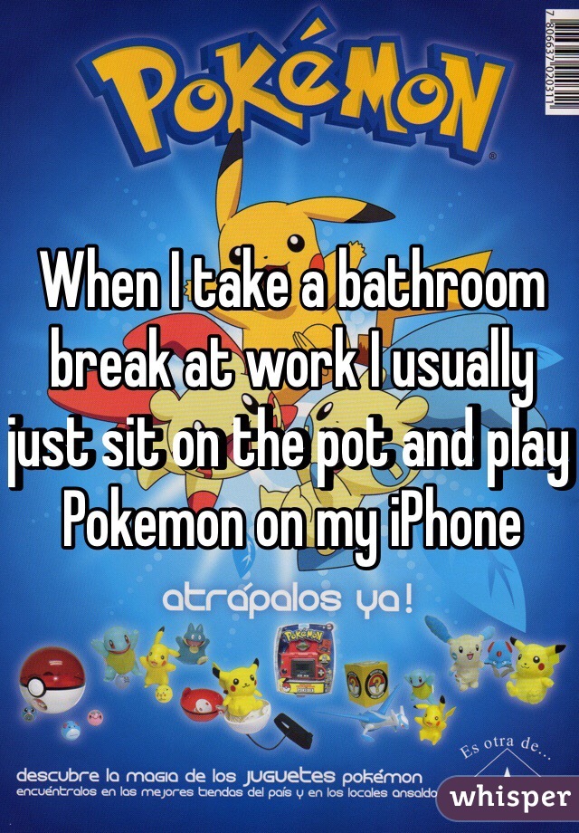 When I take a bathroom break at work I usually just sit on the pot and play Pokemon on my iPhone