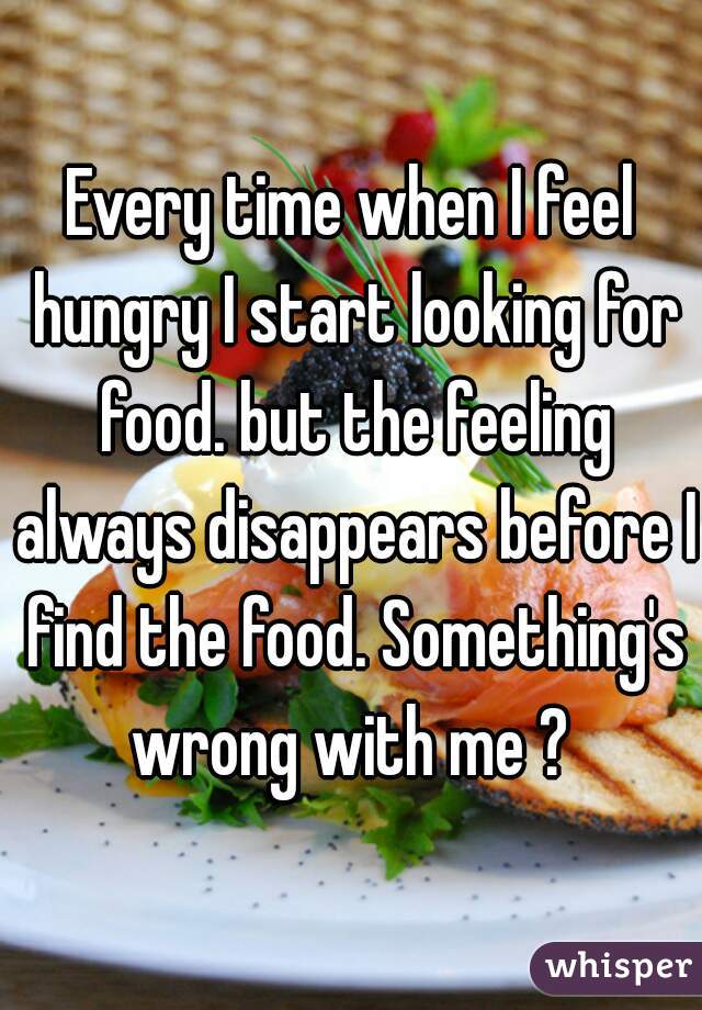 Every time when I feel hungry I start looking for food. but the feeling always disappears before I find the food. Something's wrong with me ? 