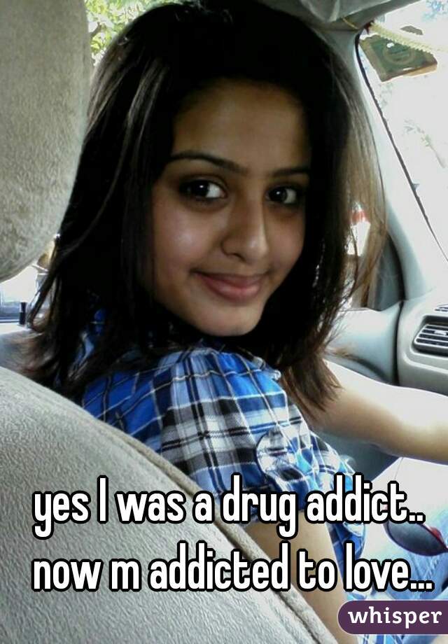 yes I was a drug addict.. now m addicted to love...
