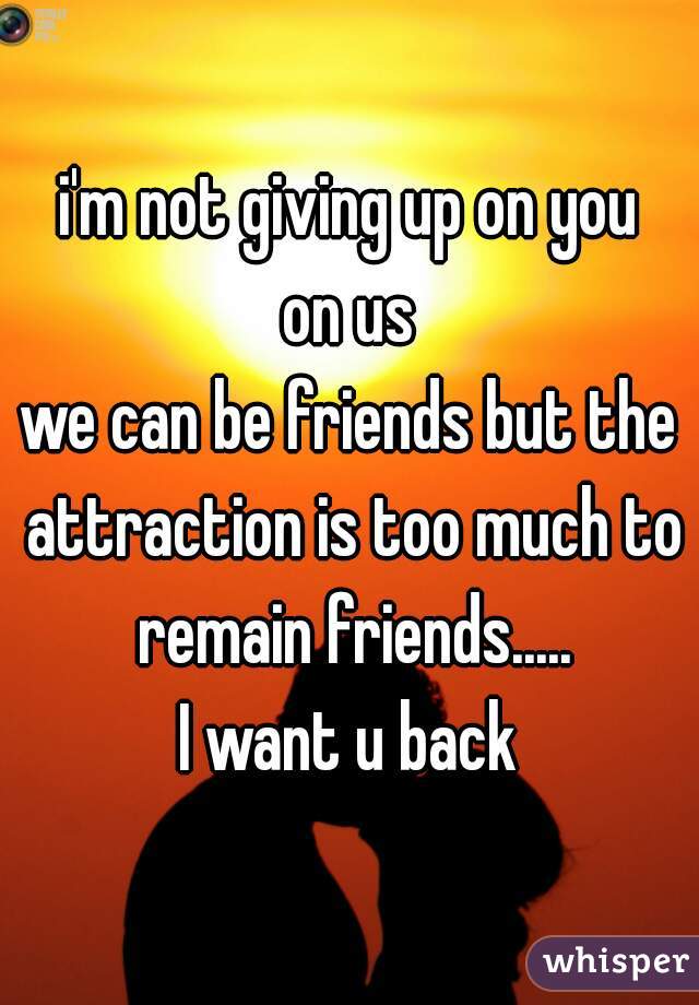 i'm not giving up on you
on us
we can be friends but the attraction is too much to remain friends.....
I want u back
