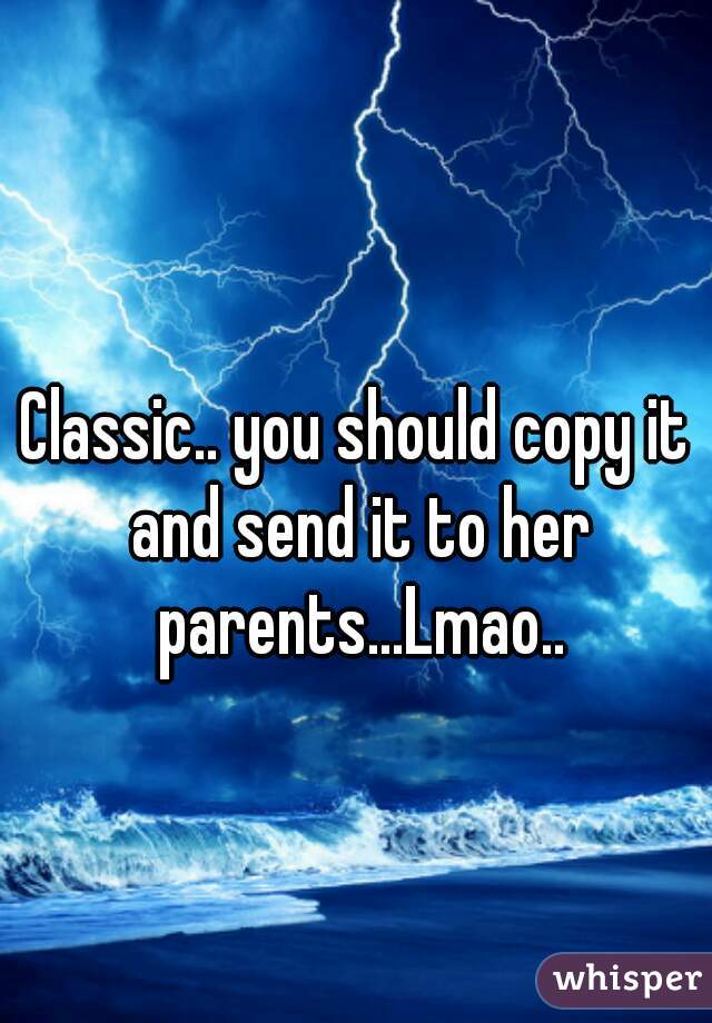 Classic.. you should copy it and send it to her parents...Lmao..
