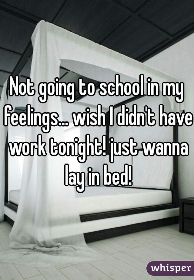 Not going to school in my feelings... wish I didn't have work tonight! just wanna lay in bed!