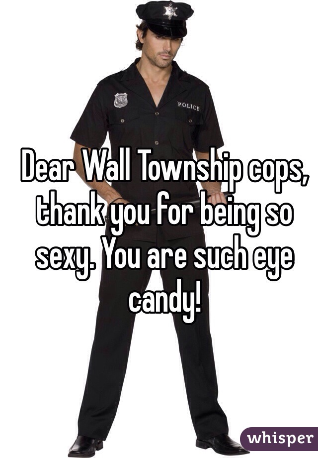 Dear Wall Township cops, thank you for being so sexy. You are such eye candy! 