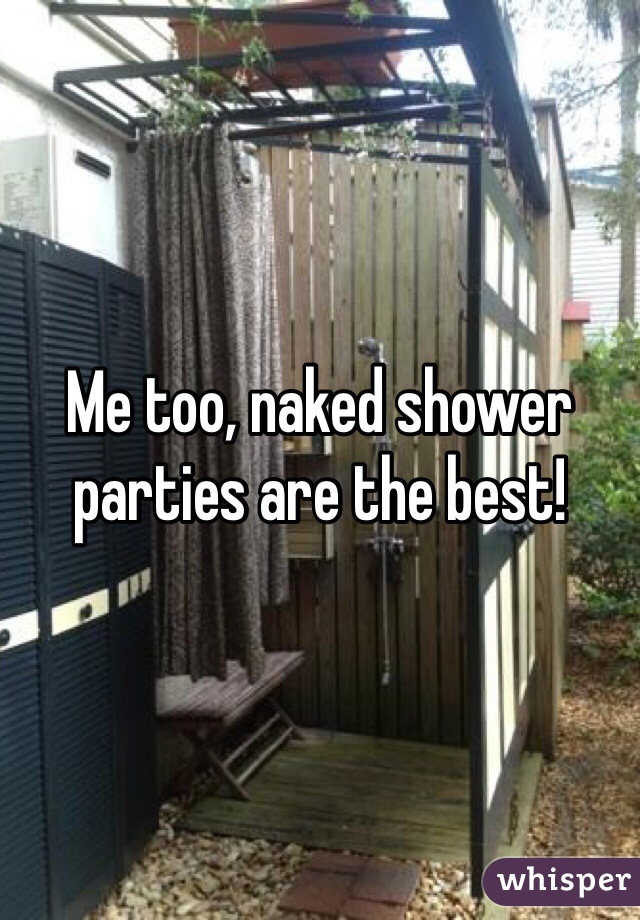Me too, naked shower parties are the best!