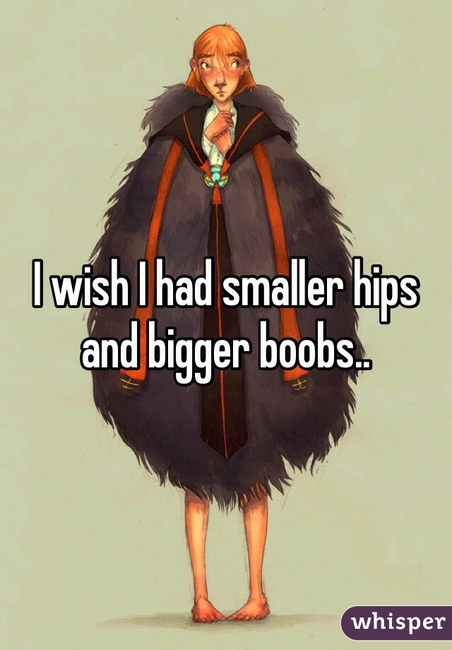 I wish I had smaller hips and bigger boobs..