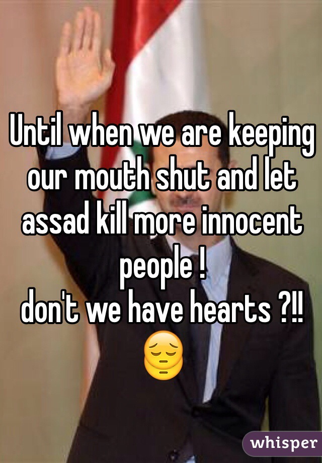 Until when we are keeping our mouth shut and let assad kill more innocent people !
don't we have hearts ?!! 😔