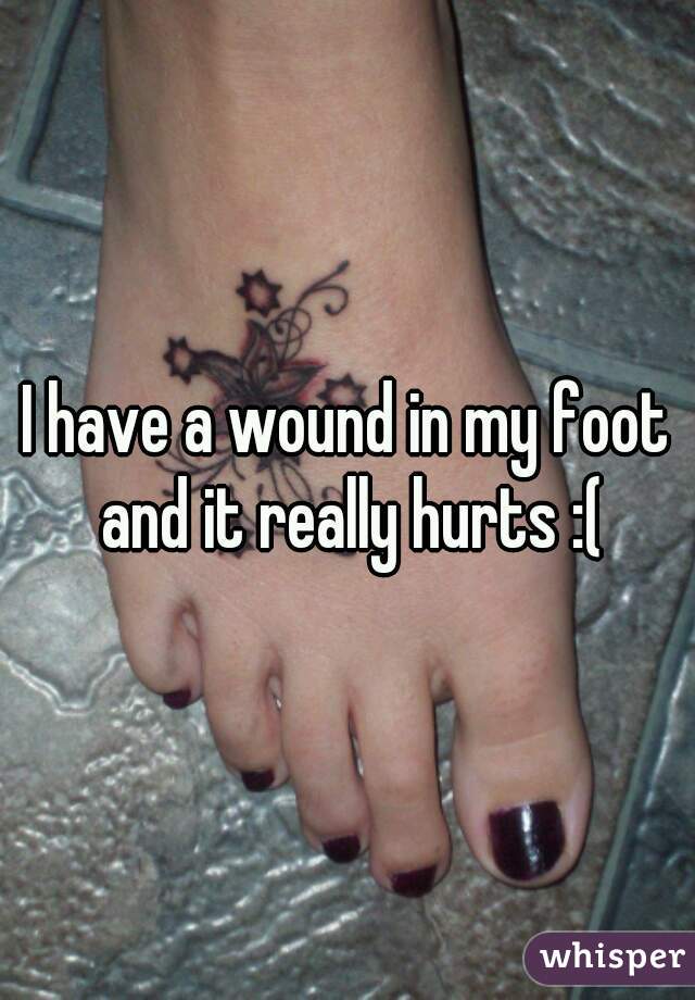 I have a wound in my foot and it really hurts :(