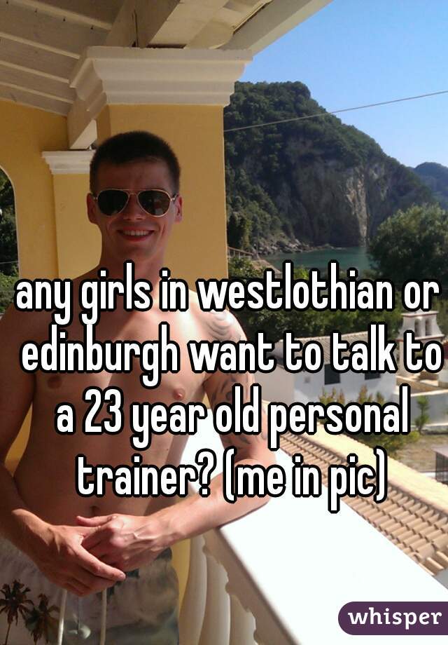 any girls in westlothian or edinburgh want to talk to a 23 year old personal trainer? (me in pic)