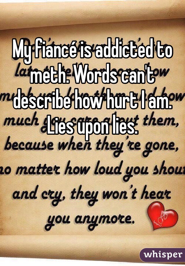 My fiancé is addicted to meth. Words can't describe how hurt I am. Lies upon lies. 