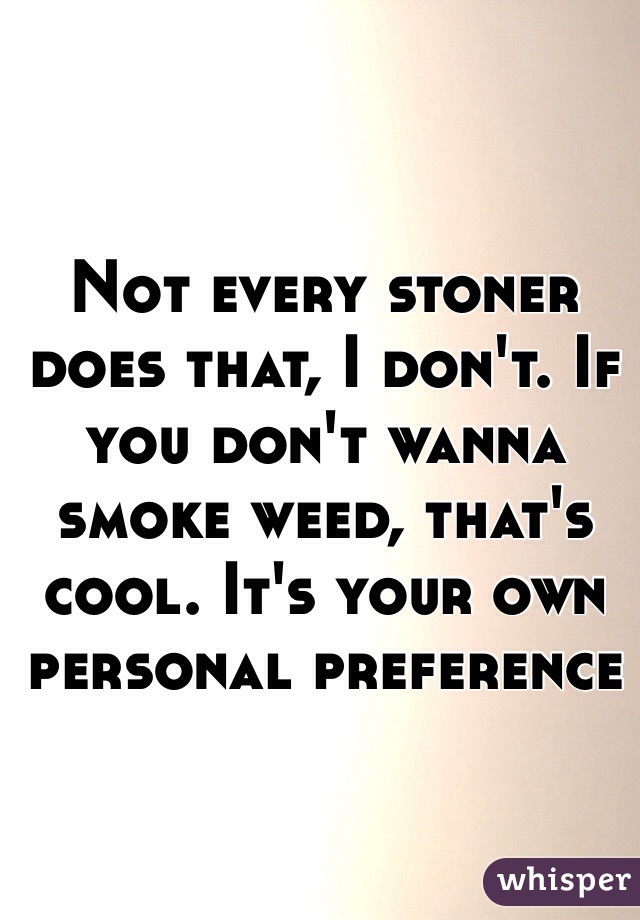 Not every stoner does that, I don't. If you don't wanna smoke weed, that's cool. It's your own personal preference
