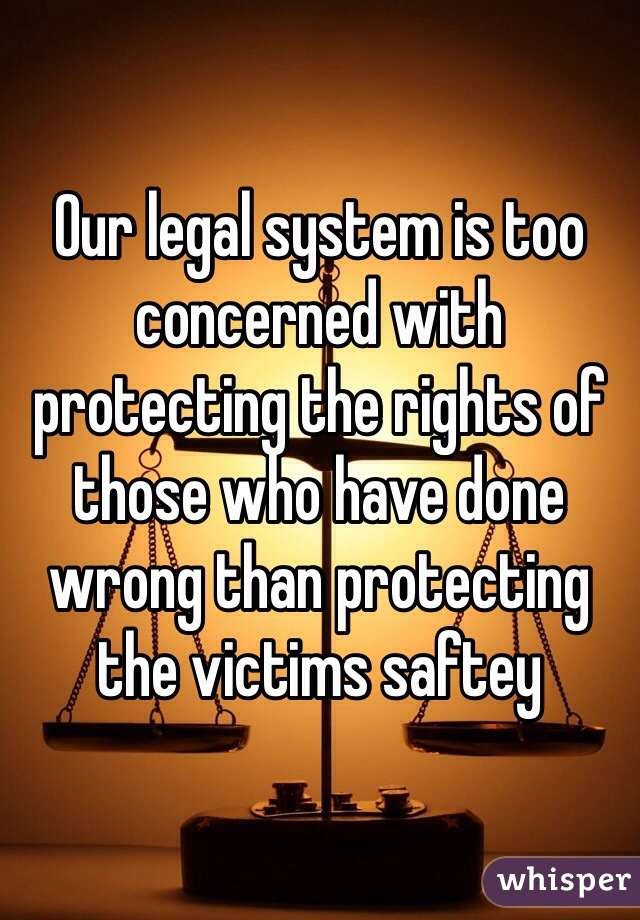 Our legal system is too concerned with protecting the rights of those who have done wrong than protecting the victims saftey