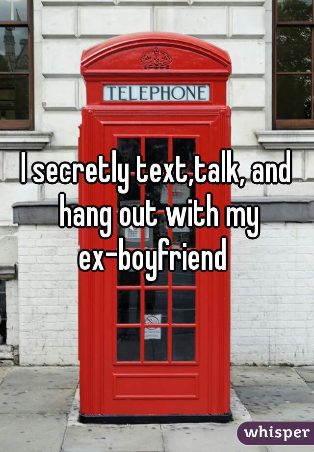 I secretly text,talk, and hang out with my ex-boyfriend  