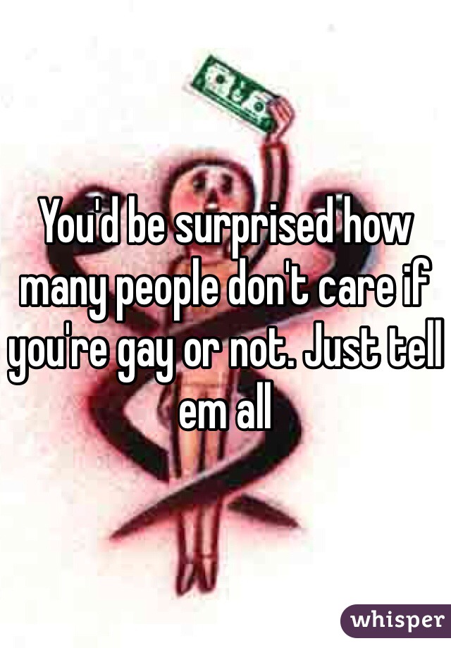 You'd be surprised how many people don't care if you're gay or not. Just tell em all