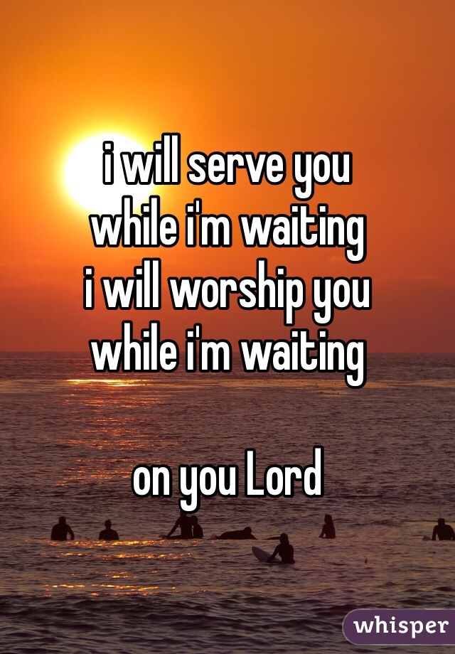i will serve you
while i'm waiting
i will worship you
while i'm waiting

on you Lord