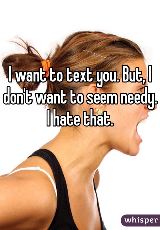 I want to text you. But, I don't want to seem needy. I hate that. 
