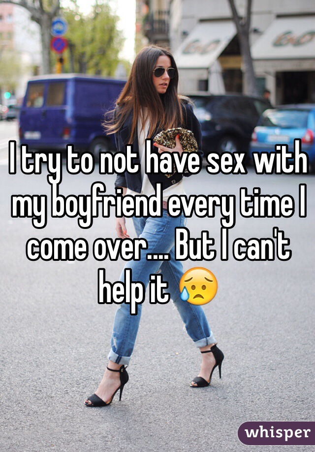 I try to not have sex with my boyfriend every time I come over.... But I can't help it 😥