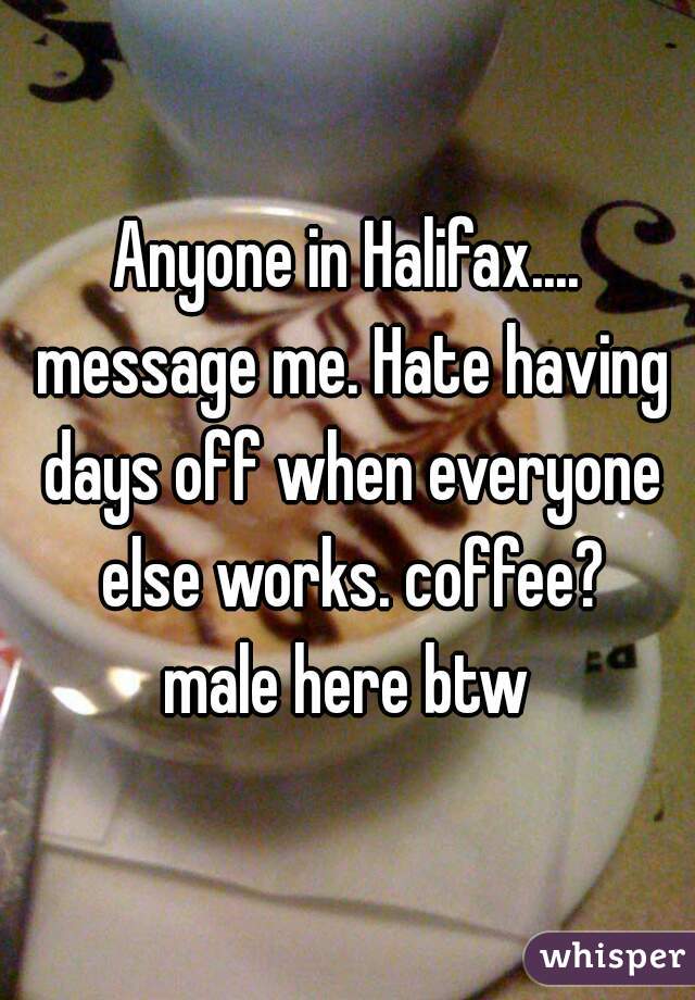 Anyone in Halifax.... message me. Hate having days off when everyone else works. coffee?

male here btw