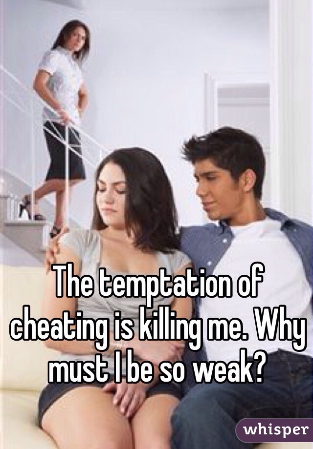 The temptation of cheating is killing me. Why must I be so weak?