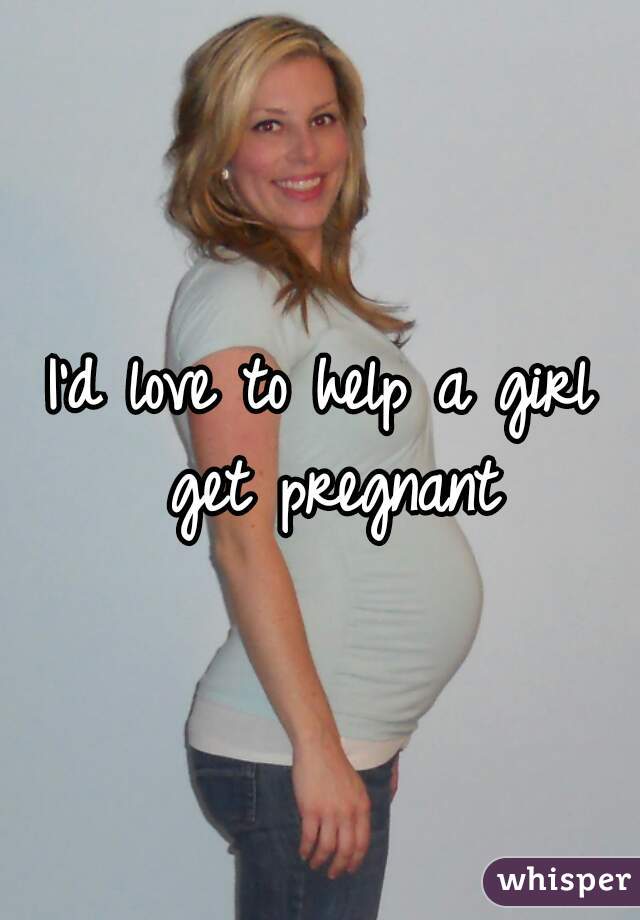I'd love to help a girl get pregnant