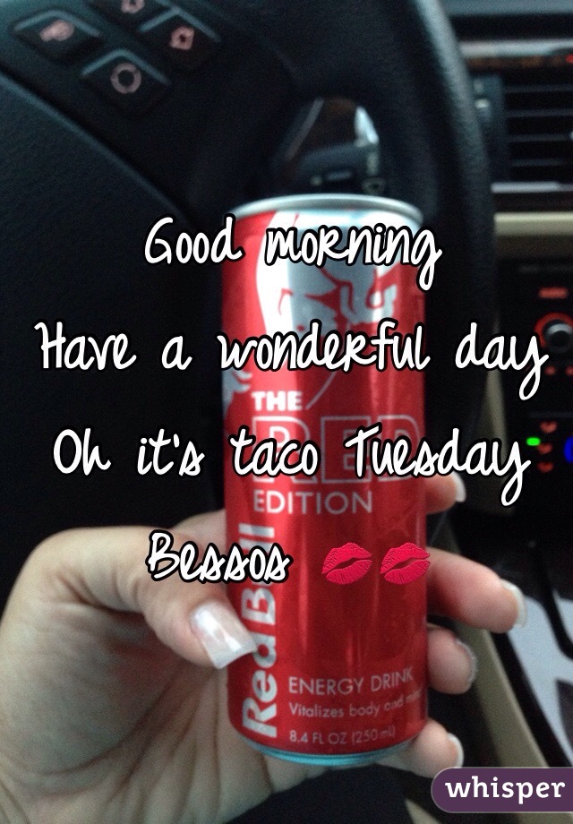 Good morning 
Have a wonderful day 
Oh it's taco Tuesday 
Bessos 💋💋