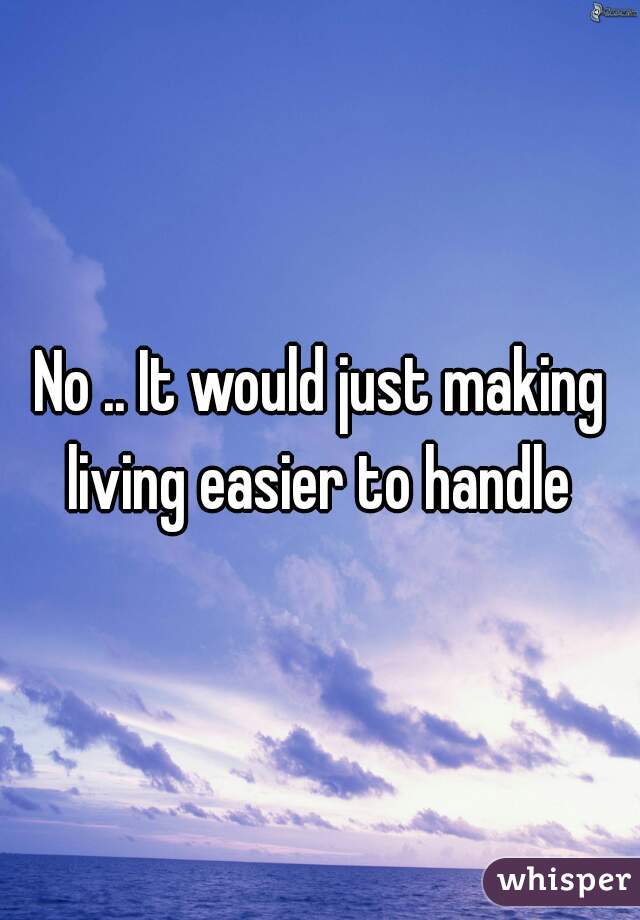 No .. It would just making living easier to handle 
