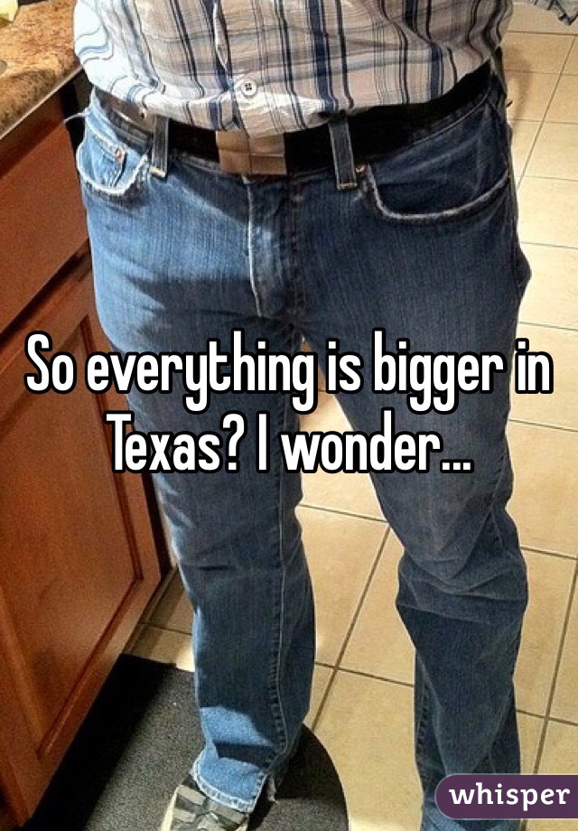 So everything is bigger in Texas? I wonder...