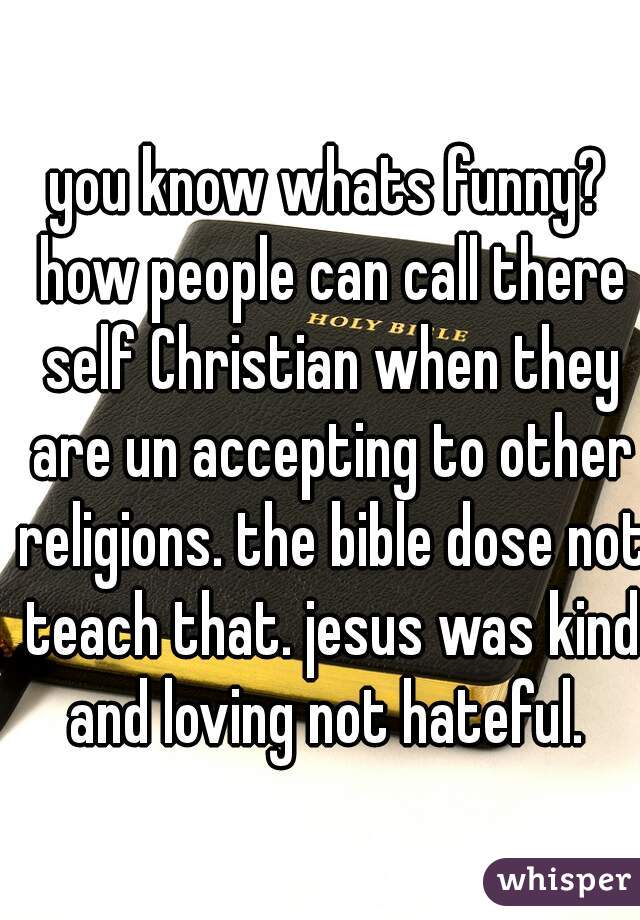 you know whats funny? how people can call there self Christian when they are un accepting to other religions. the bible dose not teach that. jesus was kind and loving not hateful. 