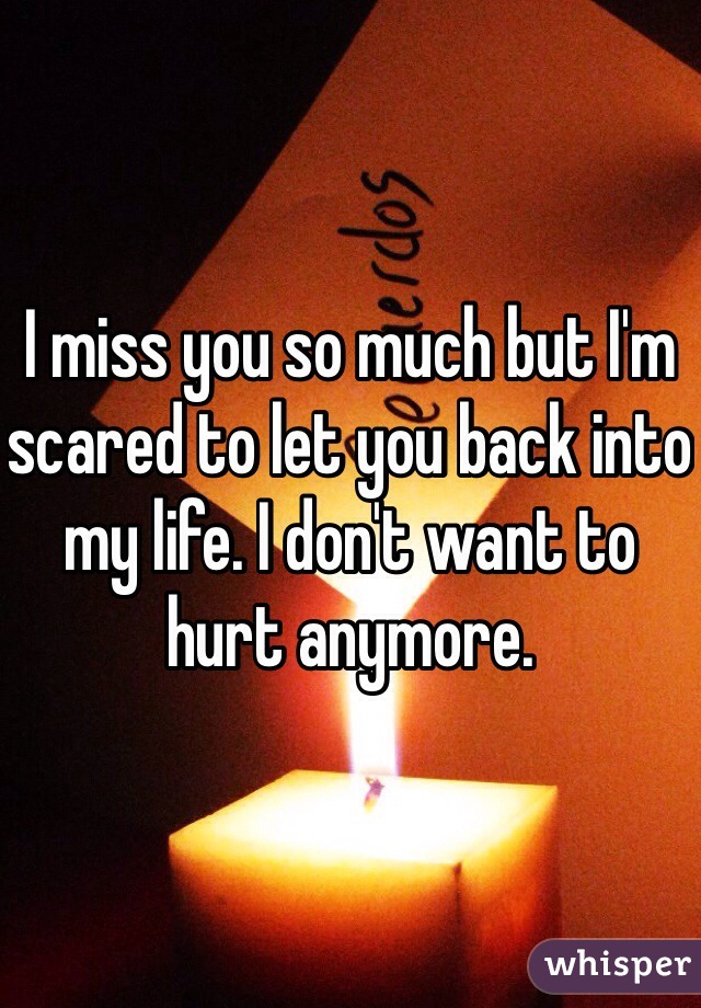 I miss you so much but I'm scared to let you back into my life. I don't want to hurt anymore.