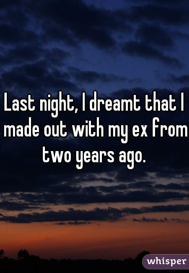 Last night, I dreamt that I made out with my ex from two years ago. 