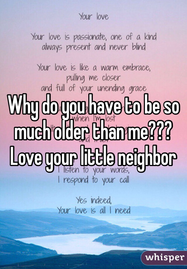 Why do you have to be so much older than me???
Love your little neighbor
