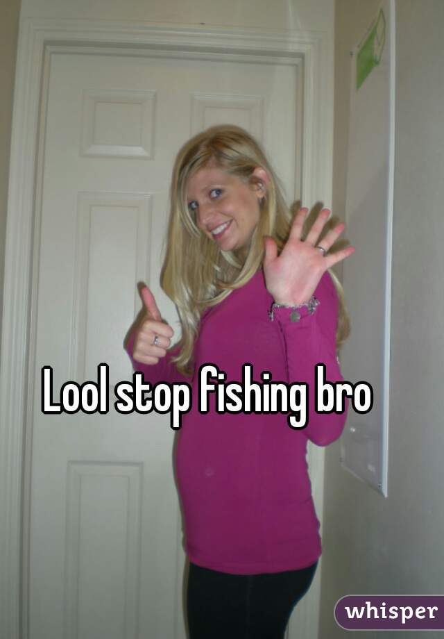 Lool stop fishing bro 