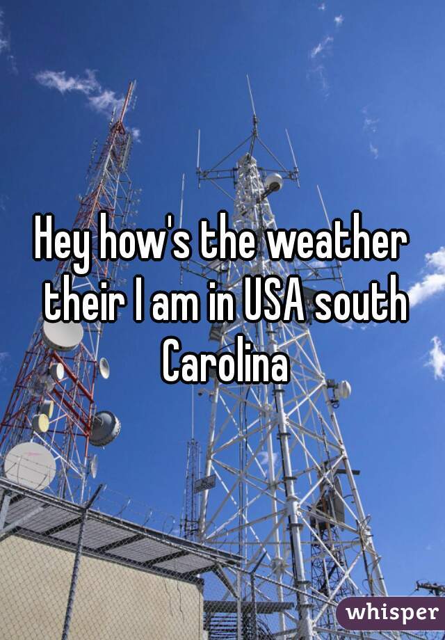 Hey how's the weather their I am in USA south Carolina
