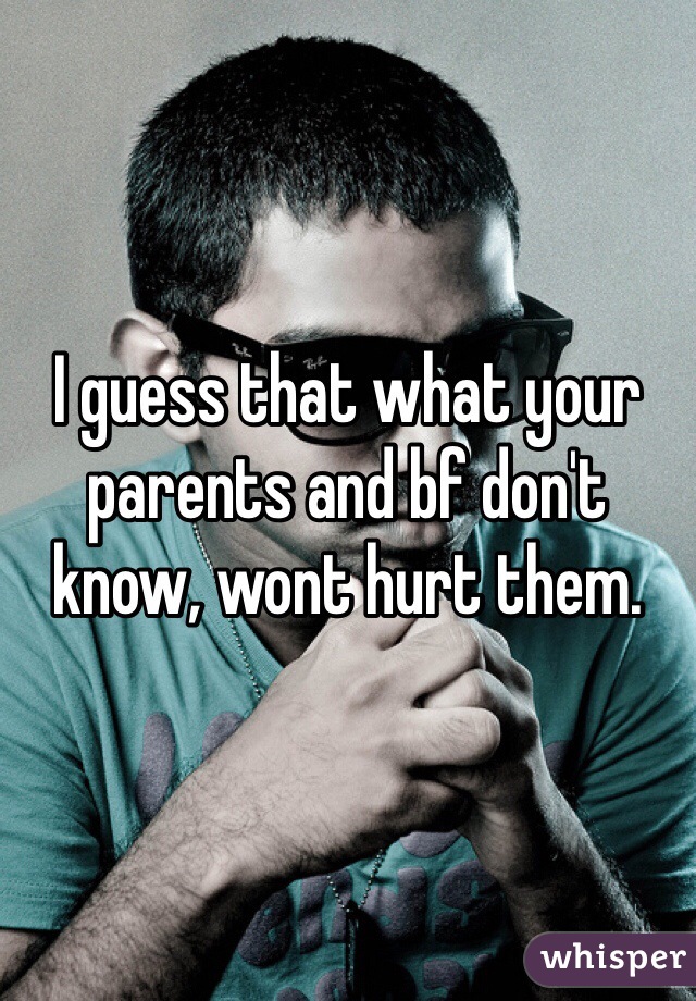I guess that what your parents and bf don't know, wont hurt them. 