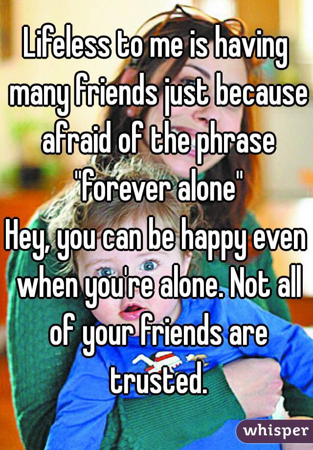 Lifeless to me is having many friends just because afraid of the phrase "forever alone"

Hey, you can be happy even when you're alone. Not all of your friends are trusted.