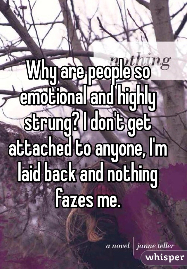 Why are people so emotional and highly strung? I don't get attached to anyone, I'm laid back and nothing fazes me. 