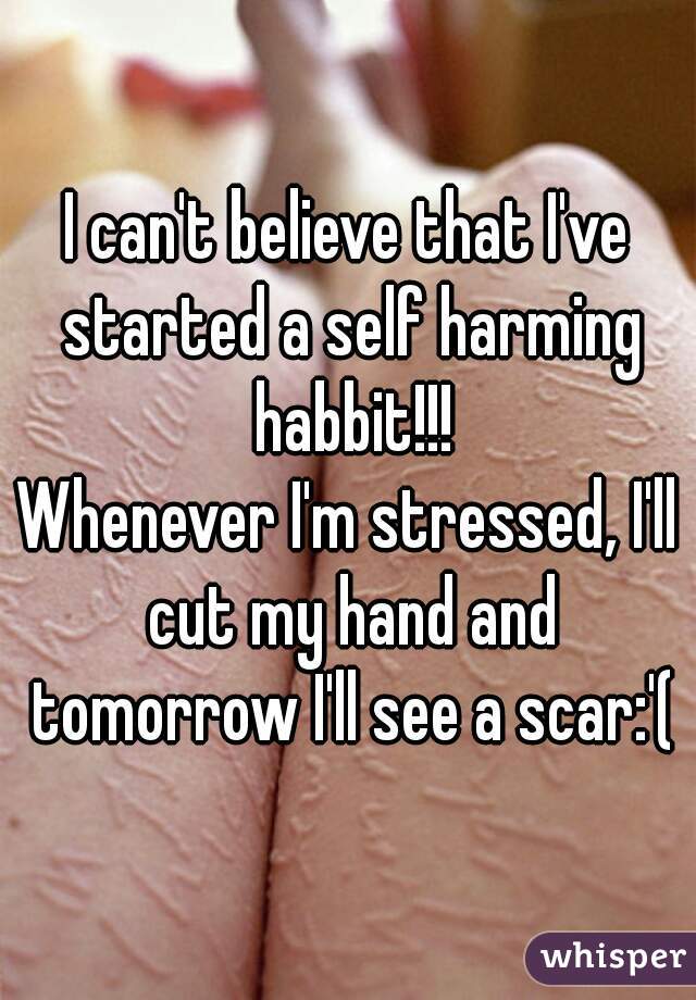 I can't believe that I've started a self harming habbit!!!
Whenever I'm stressed, I'll cut my hand and tomorrow I'll see a scar:'(