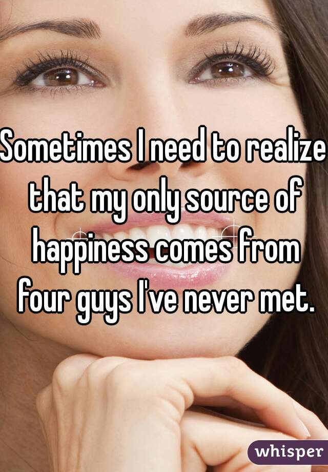 Sometimes I need to realize that my only source of happiness comes from four guys I've never met.